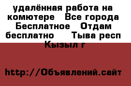 удалённая работа на комютере - Все города Бесплатное » Отдам бесплатно   . Тыва респ.,Кызыл г.